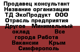 Продавец-консультант › Название организации ­ ТД ЭкоПродукт, ООО › Отрасль предприятия ­ Другое › Минимальный оклад ­ 12 000 - Все города Работа » Вакансии   . Крым,Симферополь